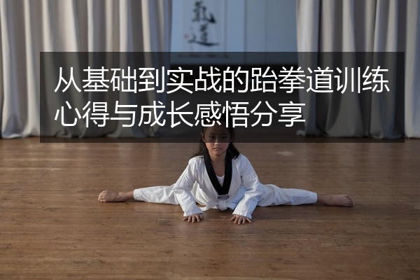 从基础到实战的跆拳道训练心得与成长感悟分享