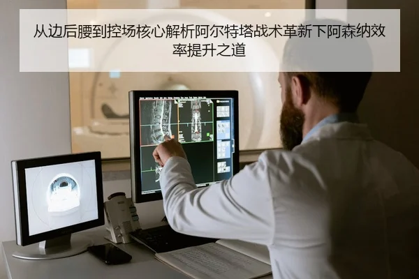 从边后腰到控场核心解析阿尔特塔战术革新下阿森纳效率提升之道