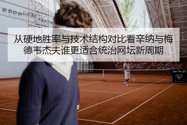 从硬地胜率与技术结构对比看辛纳与梅德韦杰夫谁更适合统治网坛新周期
