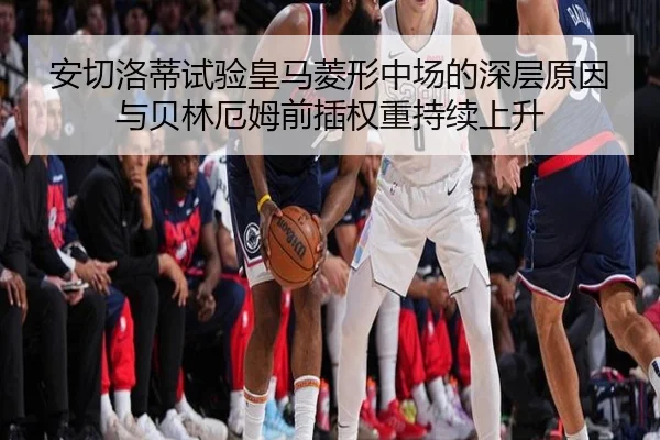 安切洛蒂试验皇马菱形中场的深层原因与贝林厄姆前插权重持续上升