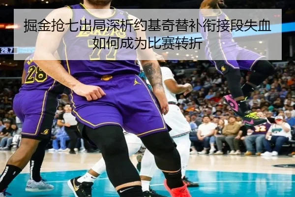 掘金抢七出局深析约基奇替补衔接段失血如何成为比赛转折